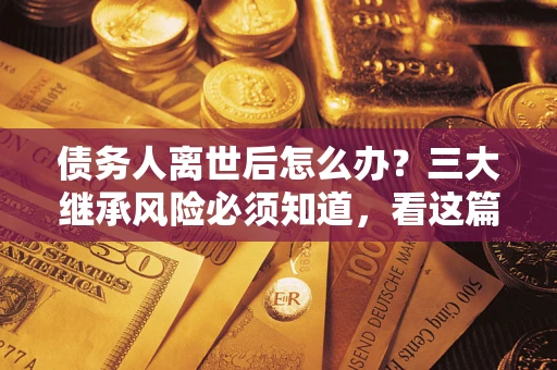 武汉债务人离世后怎么办？三大继承风险必须知道，看这篇就够了