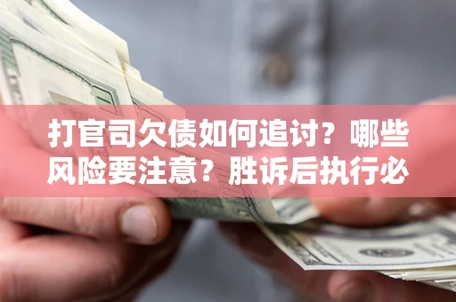 武汉打官司欠债如何追讨？哪些风险要注意？胜诉后执行必看！