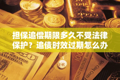 武汉担保追偿期限多久不受法律保护？追债时效过期怎么办？