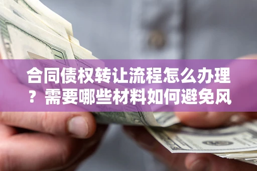 武汉合同债权转让流程怎么办理？需要哪些材料如何避免风险？
