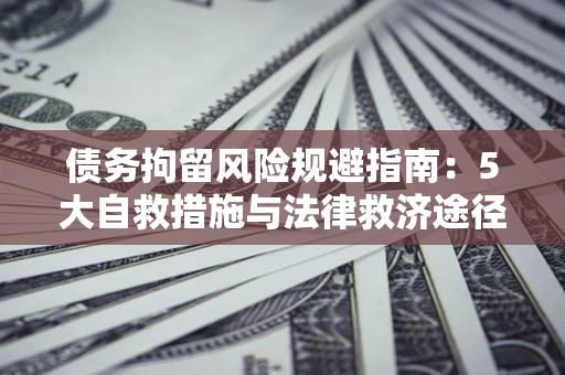 武汉债务拘留风险规避指南：5大自救措施与法律救济途径