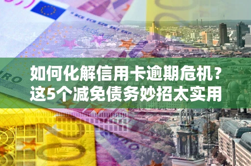 武汉如何化解信用卡逾期危机？这5个减免债务妙招太实用