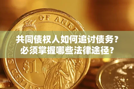 武汉共同债权人如何追讨债务？必须掌握哪些法律途径？