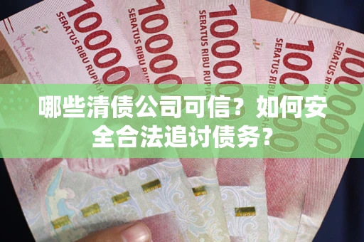 武汉哪些清债公司可信？如何安全合法追讨债务？
