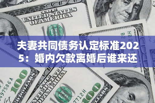 武汉夫妻共同债务认定标准2025:婚内欠款离婚后谁来还? 武汉夫妻共同债务认定标准2025:婚内欠款离婚后谁来还?
