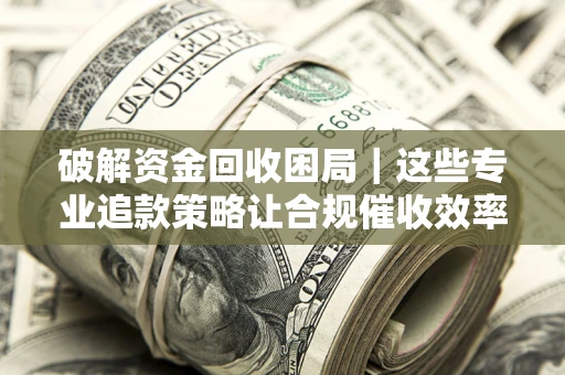 武汉破解资金回收困局｜这些专业追款策略让合规催收效率翻倍