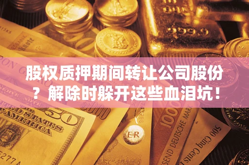 武汉股权质押期间转让公司股份？解除时躲开这些血泪坑！