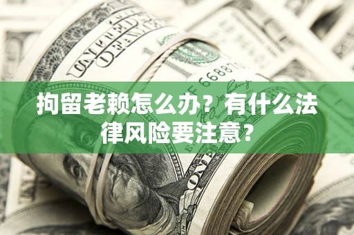 武汉拘留老赖怎么办？有什么法律风险要注意？