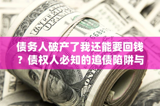 武汉债务人破产了我还能要回钱？债权人必知的追债陷阱与破局之道