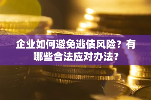 武汉企业如何避免逃债风险？有哪些合法应对办法？