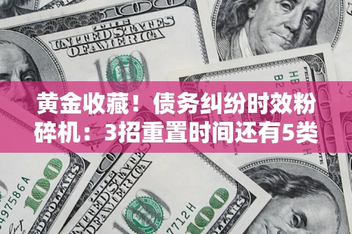 武汉黄金收藏！债务纠纷时效粉碎机：3招重置时间还有5类不设年限的特殊债务