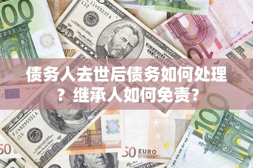 武汉债务人去世后债务如何处理？继承人如何免责？