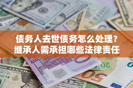 武汉债务人去世债务怎么处理？继承人需承担哪些法律责任？