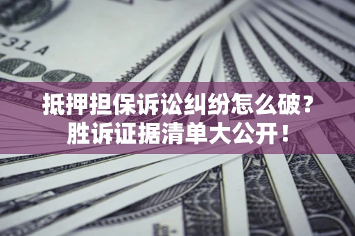 武汉抵押担保诉讼纠纷怎么破？胜诉证据清单大公开！