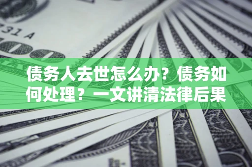 武汉债务人去世怎么办？债务如何处理？一文讲清法律后果