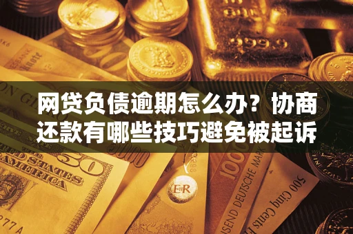 武汉网贷负债逾期怎么办？协商还款有哪些技巧避免被起诉？