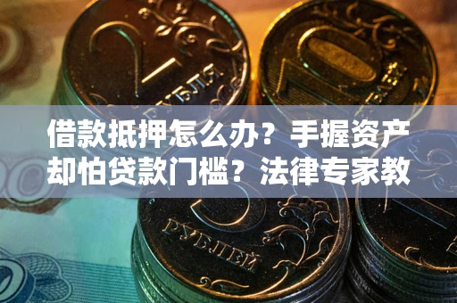 武汉借款抵押怎么办？手握资产却怕贷款门槛？法律专家教你办抵押不踩坑