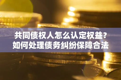 武汉共同债权人怎么认定权益？如何处理债务纠纷保障合法权益？