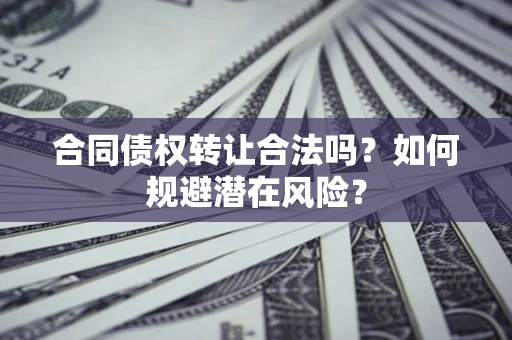 武汉合同债权转让合法吗?如何规避潜在风险? 武汉合同债权转让合法吗?如何规避潜在风险?