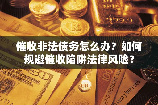 武汉催收非法债务怎么办？如何规避催收陷阱法律风险？