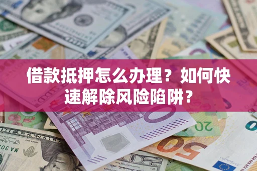 武汉借款抵押怎么办理？如何快速解除风险陷阱？