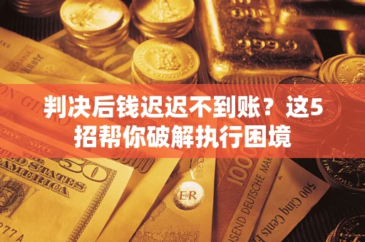 武汉判决后钱迟迟不到账？这5招帮你破解执行困境