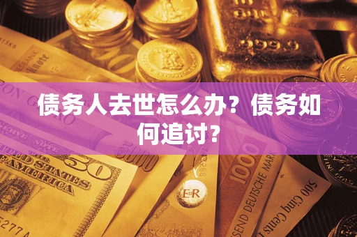 武汉债务人去世怎么办？债务如何追讨？