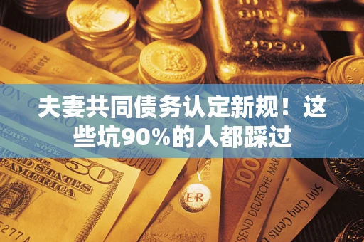 武汉夫妻共同债务认定新规！这些坑90%的人都踩过