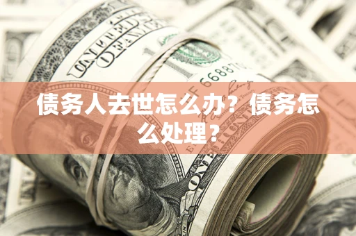 武汉债务人去世怎么办？债务怎么处理？