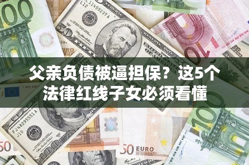 武汉父亲负债被逼担保？这5个法律红线子女必须看懂
