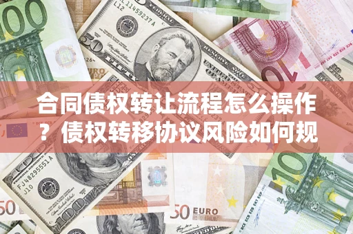 武汉合同债权转让流程怎么操作？债权转移协议风险如何规避？