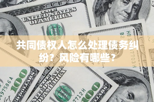 武汉共同债权人怎么处理债务纠纷？风险有哪些？