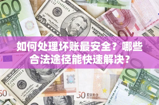 武汉如何处理坏账最安全？哪些合法途径能快速解决？