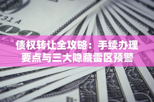 武汉债权转让全攻略：手续办理要点与三大隐藏雷区预警