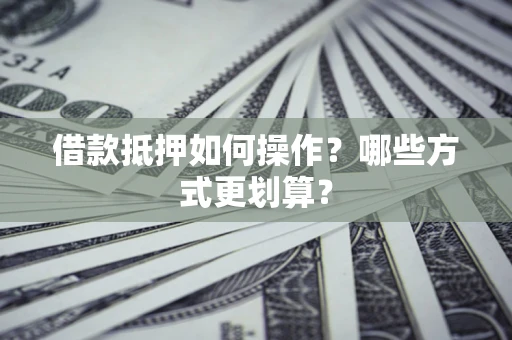 武汉借款抵押如何操作？哪些方式更划算？