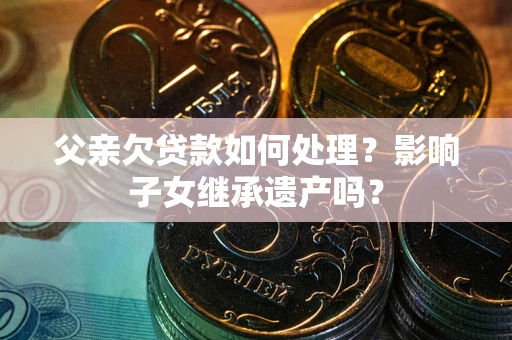 武汉父亲欠贷款如何处理？影响子女继承遗产吗？