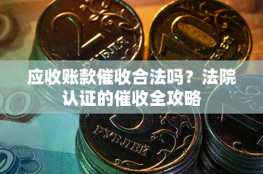 武汉应收账款催收合法吗？法院认证的催收全攻略