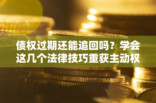 武汉债权过期还能追回吗？学会这几个法律技巧重获主动权