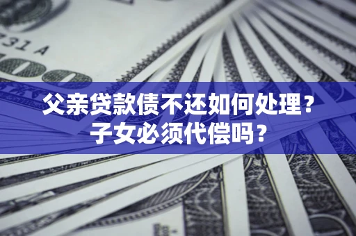 武汉父亲贷款债不还如何处理？子女必须代偿吗？