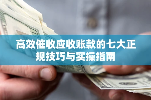 武汉高效催收应收账款的七大正规技巧与实操指南