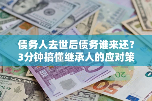 武汉债务人去世后债务谁来还？3分钟搞懂继承人的应对策略