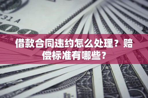 武汉借款合同违约怎么处理？赔偿标准有哪些？