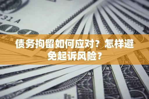 武汉债务拘留如何应对？怎样避免起诉风险？