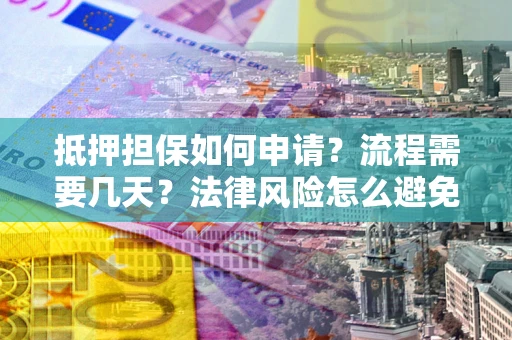 武汉抵押担保如何申请？流程需要几天？法律风险怎么避免？避坑指南