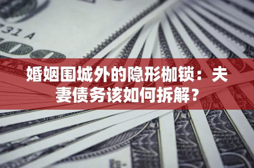 武汉婚姻围城外的隐形枷锁：夫妻债务该如何拆解？