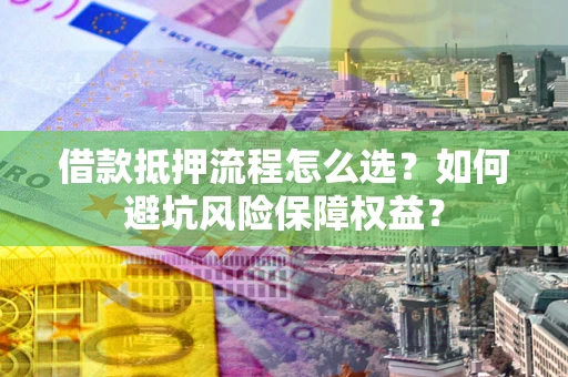 武汉借款抵押流程怎么选？如何避坑风险保障权益？