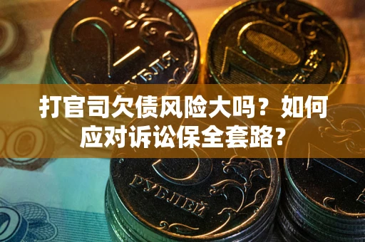 武汉打官司欠债风险大吗？如何应对诉讼保全套路？