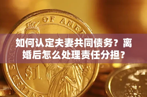 武汉如何认定夫妻共同债务？离婚后怎么处理责任分担？