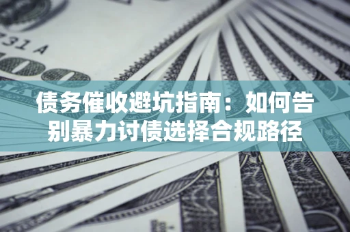 武汉债务催收避坑指南：如何告别暴力讨债选择合规路径