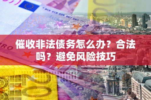 武汉催收非法债务怎么办？合法吗？避免风险技巧
